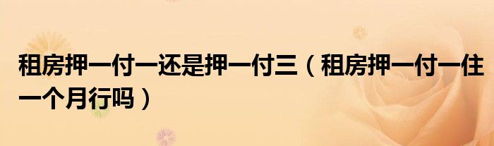 租房押一付一還是押一付三（租房押一付一住一個(gè)月行嗎）