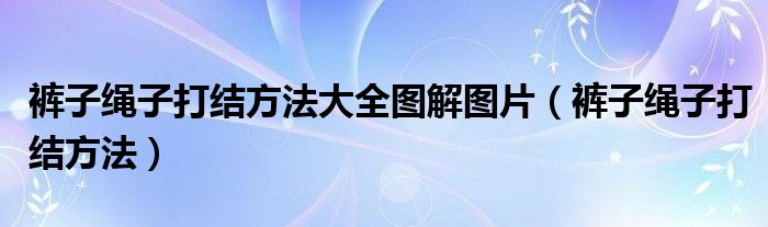 褲子繩子打結(jié)方法大全圖解圖片（褲子繩子打結(jié)方法）