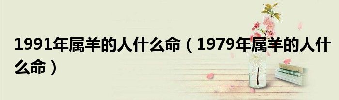 1991年屬羊的人什么命（1979年屬羊的人什么命）