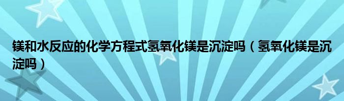 鎂和水反應(yīng)的化學方程式氫氧化鎂是沉淀嗎（氫氧化鎂是沉淀嗎）