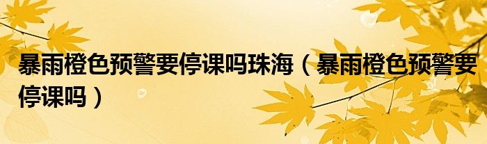 暴雨橙色預(yù)警要停課嗎珠海（暴雨橙色預(yù)警要停課嗎）