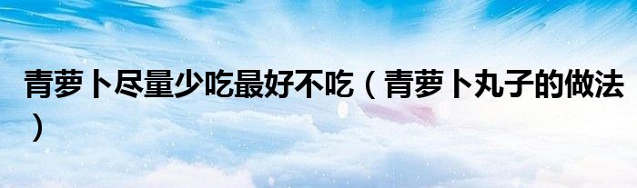 青蘿卜盡量少吃最好不吃（青蘿卜丸子的做法）