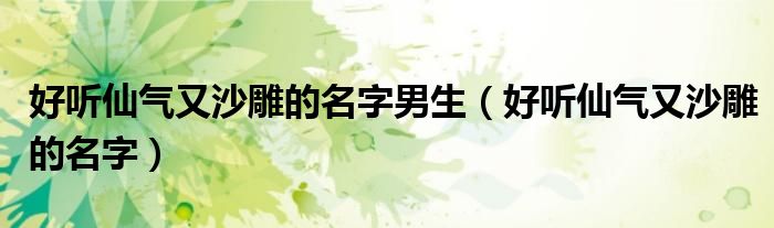 好聽(tīng)仙氣又沙雕的名字男生（好聽(tīng)仙氣又沙雕的名字）