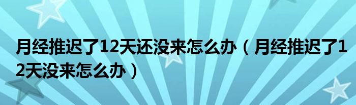 月經(jīng)推遲了12天還沒(méi)來(lái)怎么辦（月經(jīng)推遲了12天沒(méi)來(lái)怎么辦）