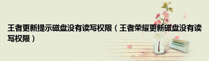 王者更新提示磁盤沒有讀寫權(quán)限（王者榮耀更新磁盤沒有讀寫權(quán)限）