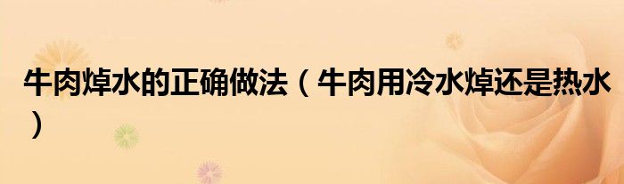 牛肉焯水的正確做法（牛肉用冷水焯還是熱水）