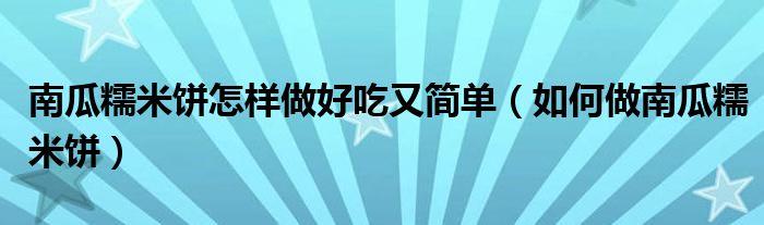 南瓜糯米餅怎樣做好吃又簡單（如何做南瓜糯米餅）