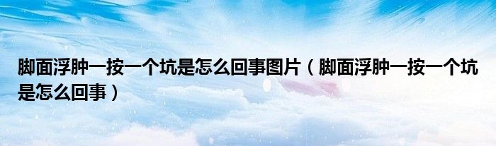 腳面浮腫一按一個坑是怎么回事圖片（腳面浮腫一按一個坑是怎么回事）