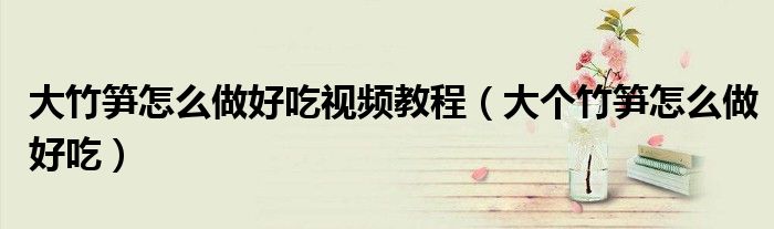 大竹筍怎么做好吃視頻教程（大個(gè)竹筍怎么做好吃）