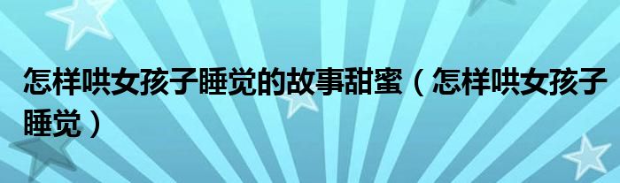 怎樣哄女孩子睡覺的故事甜蜜（怎樣哄女孩子睡覺）