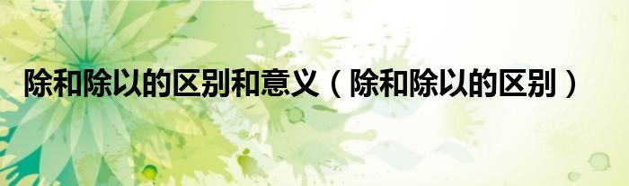 除和除以的區(qū)別和意義（除和除以的區(qū)別）