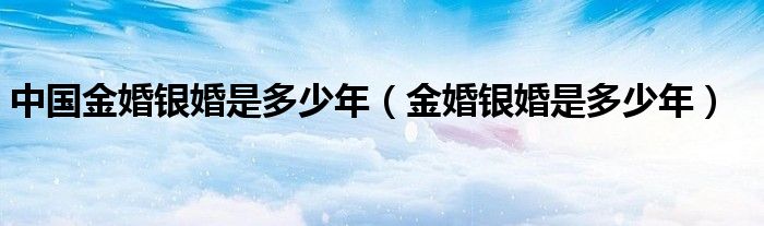 中國金婚銀婚是多少年（金婚銀婚是多少年）