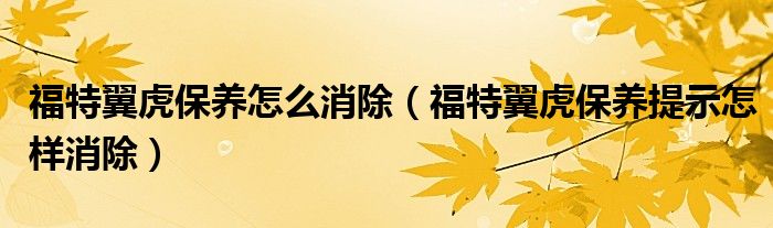 福特翼虎保養(yǎng)怎么消除（福特翼虎保養(yǎng)提示怎樣消除）