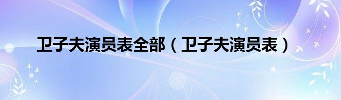 衛(wèi)子夫演員表全部（衛(wèi)子夫演員表）