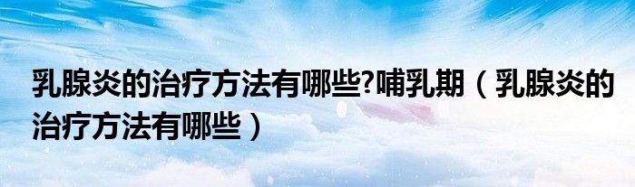 乳腺炎的治療方法有哪些?哺乳期（乳腺炎的治療方法有哪些）