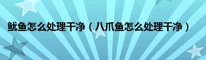 魷魚(yú)怎么處理干凈（八爪魚(yú)怎么處理干凈）