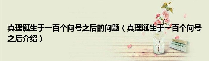 真理誕生于一百個(gè)問號(hào)之后的問題（真理誕生于一百個(gè)問號(hào)之后介紹）
