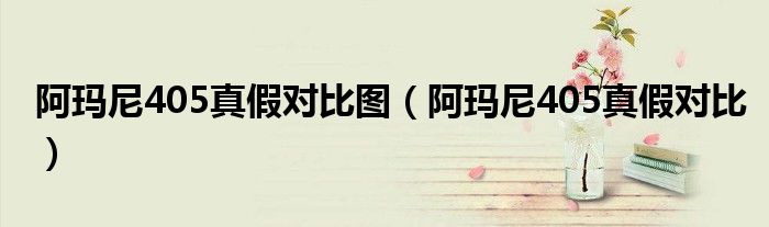 阿瑪尼405真假對(duì)比圖（阿瑪尼405真假對(duì)比）