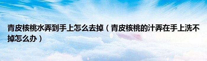 青皮核桃水弄到手上怎么去掉（青皮核桃的汁弄在手上洗不掉怎么辦）
