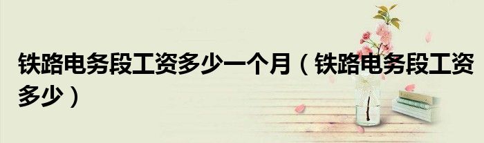 鐵路電務(wù)段工資多少一個月（鐵路電務(wù)段工資多少）