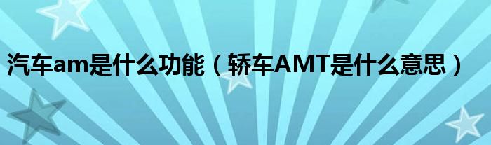 汽車am是什么功能（轎車AMT是什么意思）