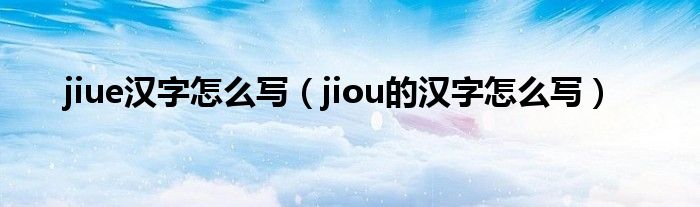 jiue漢字怎么寫（jiou的漢字怎么寫）