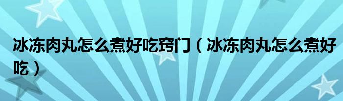 冰凍肉丸怎么煮好吃竅門（冰凍肉丸怎么煮好吃）