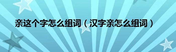 親這個字怎么組詞（漢字親怎么組詞）