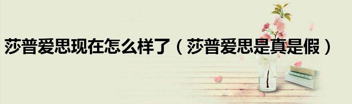 莎普愛思現(xiàn)在怎么樣了（莎普愛思是真是假）