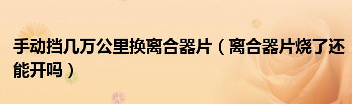 手動(dòng)擋幾萬(wàn)公里換離合器片（離合器片燒了還能開(kāi)嗎）