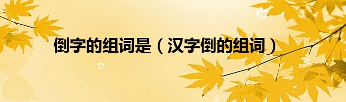 倒字的組詞是（漢字倒的組詞）