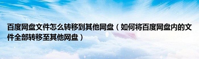 百度網(wǎng)盤文件怎么轉(zhuǎn)移到其他網(wǎng)盤（如何將百度網(wǎng)盤內(nèi)的文件全部轉(zhuǎn)移至其他網(wǎng)盤）