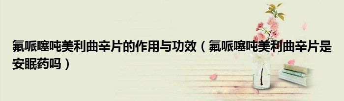 氟哌噻噸美利曲辛片的作用與功效（氟哌噻噸美利曲辛片是安眠藥嗎）