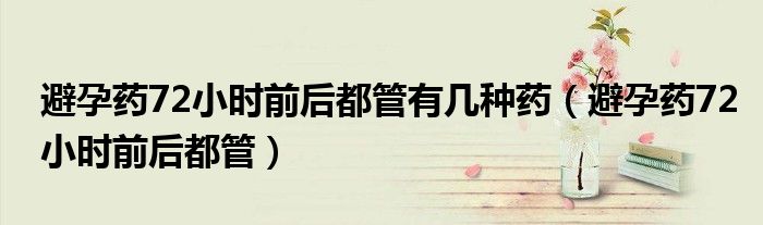 避孕藥72小時前后都管有幾種藥（避孕藥72小時前后都管）