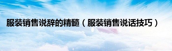 服裝銷售說辭的精髓（服裝銷售說話技巧）