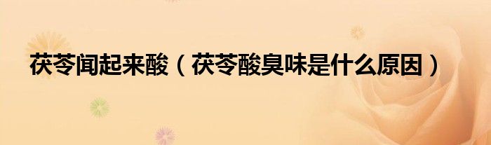 茯苓聞起來酸（茯苓酸臭味是什么原因）