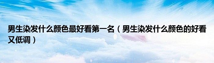 男生染發(fā)什么顏色最好看第一名（男生染發(fā)什么顏色的好看又低調(diào)）