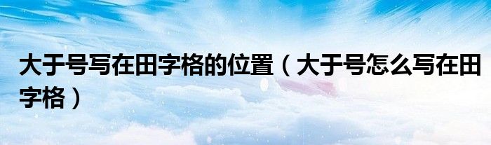 大于號(hào)寫(xiě)在田字格的位置（大于號(hào)怎么寫(xiě)在田字格）