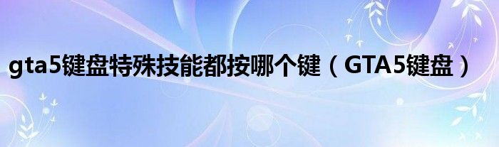 gta5鍵盤特殊技能都按哪個(gè)鍵（GTA5鍵盤）