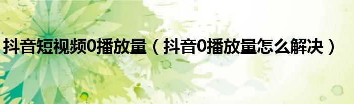 抖音短視頻0播放量（抖音0播放量怎么解決）