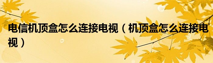 電信機(jī)頂盒怎么連接電視（機(jī)頂盒怎么連接電視）