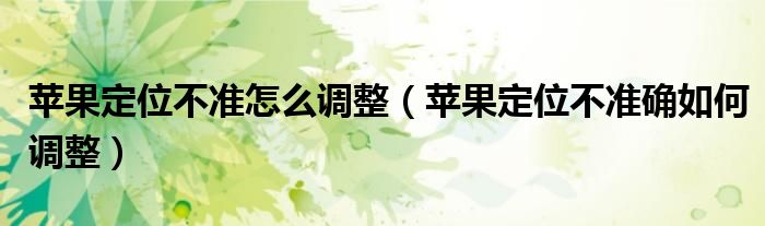蘋果定位不準怎么調整（蘋果定位不準確如何調整）