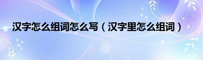 漢字怎么組詞怎么寫（漢字里怎么組詞）
