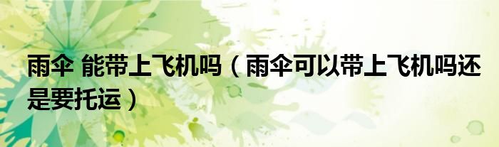 雨傘 能帶上飛機(jī)嗎（雨傘可以帶上飛機(jī)嗎還是要托運(yùn)）