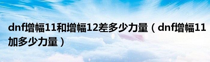 dnf增幅11和增幅12差多少力量（dnf增幅11加多少力量）