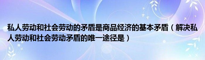 私人勞動和社會勞動的矛盾是商品經(jīng)濟(jì)的基本矛盾（解決私人勞動和社會勞動矛盾的唯一途徑是）