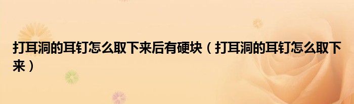 打耳洞的耳釘怎么取下來后有硬塊（打耳洞的耳釘怎么取下來）