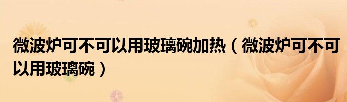 微波爐可不可以用玻璃碗加熱（微波爐可不可以用玻璃碗）