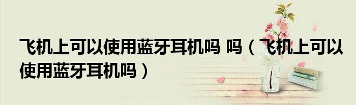 飛機(jī)上可以使用藍(lán)牙耳機(jī)嗎 嗎（飛機(jī)上可以使用藍(lán)牙耳機(jī)嗎）