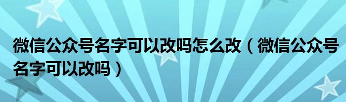 微信公眾號名字可以改嗎怎么改（微信公眾號名字可以改嗎）